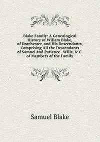 Blake Family: A Genealogical History of Wiliam Blake, of Dorchester, and His Descendants, Comprising All the Descendants of Samuel and Patience . Wills, &amp; C. of Members of the Family