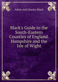Black's Guide to the South-Eastern Counties of England. Hampshire and the Isle of Wight
