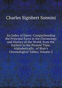 An Index of Dates: Comprehending the Principal Facts in the Chronology and History of the World, from the Earliest to the Present Time. Alphabetically . of Blair's Chronological Tables, Volume 2
