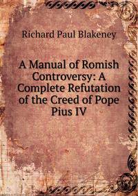 A Manual of Romish Controversy: A Complete Refutation of the Creed of Pope Pius IV