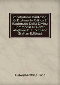Vocabolario Dantesco: O, Dizionario Critico E Ragionato Della Divina Commedia Di Dante Alighieri Di L. G. Blanc (Italian Edition)