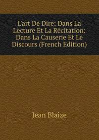 L'art De Dire: Dans La Lecture Et La R?citation: Dans La Causerie Et Le Discours (French Edition)