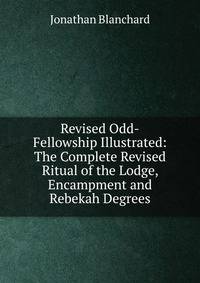 Revised Odd-Fellowship Illustrated: The Complete Revised Ritual of the Lodge, Encampment and Rebekah Degrees
