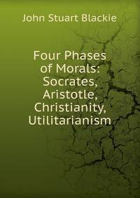Four Phases of Morals: Socrates, Aristotle, Christianity, Utilitarianism