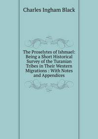 The Proselytes of Ishmael: Being a Short Historical Survey of the Turanian Tribes in Their Western Migrations : With Notes and Appendices