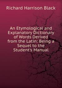 An Etymological and Explanatory Dictionary of Words Derived from the Latin: Being a Sequel to the Student's Manual