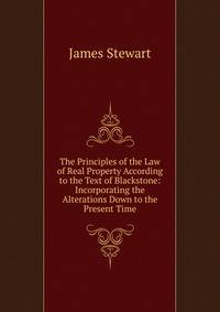 The Principles of the Law of Real Property According to the Text of Blackstone: Incorporating the Alterations Down to the Present Time