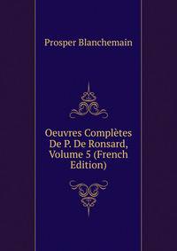 Oeuvres Completes De P. De Ronsard, Volume 5 (French Edition)