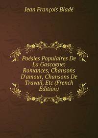 Po?sies Populaires De La Gascogne: Romances, Chansons D'amour, Chansons De Travail, Etc (French Edition)