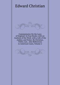 Commentaries On the Laws of England: In Four Books; with an Analysis of the Work. with a Life of the Author, and Notes: By Christian, Chitty, Lee, . Also References to American Cases, Volume 2