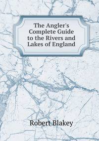 The Angler's Complete Guide to the Rivers and Lakes of England