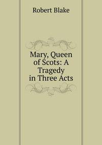 Mary, Queen of Scots: A Tragedy in Three Acts