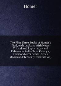 The First Three Books of Homer's Iliad, with Lexicon: With Notes Critical and Explanatory and References to Hadley's Crosby's, and Goodwin's Greek . Greek Moods and Tenses (Greek Edition)