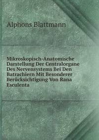 Mikroskopisch-Anatomische Darstellung Der Centralorgane Des Nervensystems Bei Den Batrachiern Mit Besonderer Berucksichtigung Von Rana Esculenta