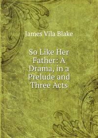 So Like Her Father: A Drama, in a Prelude and Three Acts