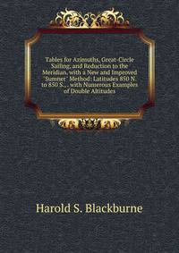 Tables for Azimuths, Great-Circle Sailing, and Reduction to the Meridian, with a New and Improved "Sumner" Method: Latitudes 850 N. to 850 S., . with Numerous Examples of Double Altitudes