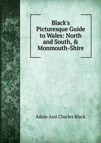 Black's Picturesque Guide to Wales: North and South, &amp; Monmouth-Shire