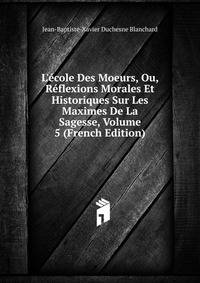 L'?cole Des Moeurs, Ou, R?flexions Morales Et Historiques Sur Les Maximes De La Sagesse, Volume 5 (French Edition)