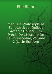 Manuale Philosophiae Scholasticae: Quibus Accedit Opusculum Pr?cis De L'histoire De La Philosophie, Volume 2 (Latin Edition)
