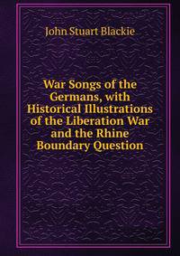 War Songs of the Germans, with Historical Illustrations of the Liberation War and the Rhine Boundary Question