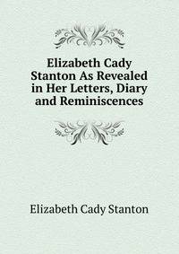 Elizabeth Cady Stanton As Revealed in Her Letters, Diary and Reminiscences