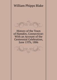 History of the Town of Hamden, Connecticut: With an Account of the Centennial Celebration, June 15Th, 1886
