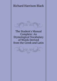 The Student's Manual Complete: An Etymological Vocabulary of Words Derived from the Greek and Latin