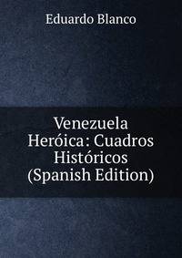 Venezuela Heroica: Cuadros Historicos (Spanish Edition)