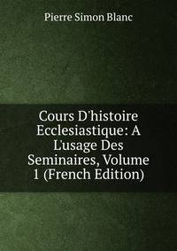 Cours D'histoire Ecclesiastique: A L'usage Des Seminaires, Volume 1 (French Edition)