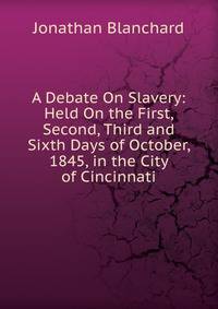 A Debate On Slavery: Held On the First, Second, Third and Sixth Days of October, 1845, in the City of Cincinnati