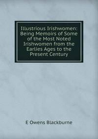 Illustrious Irishwomen: Being Memoirs of Some of the Most Noted Irishwomen from the Earlies Ages to the Present Century