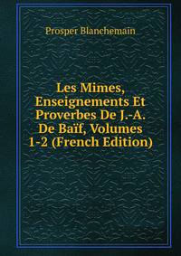 Les Mimes, Enseignements Et Proverbes De J.-A. De Baif, Volumes 1-2 (French Edition)