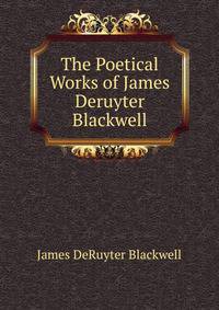 The Poetical Works of James Deruyter Blackwell