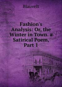 Fashion's Analysis: Or, the Winter in Town. a Satirical Poem, Part 1