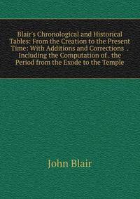 Blair's Chronological and Historical Tables: From the Creation to the Present Time: With Additions and Corrections .Including the Computation of . the Period from the Exode to the Temple
