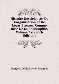 Histoire Des Sciences De L'organisation Et De Leurs Progr?s, Comme Base De La Philosophie, Volume 3 (French Edition)