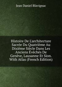 Histoire De L'architecture Sacr?e Du Quatri?me Au Dixi?me Si?cle Dans Les Anciens ?v?ch?s De Gen?ve, Lausanne Et Sion. With Atlas (French Edition)