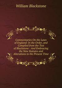Commentaries On the Laws of England: In the Order, and Compiled from the Text of Blackstone : And Embracing the New Statutes and Alterations to the Present Time