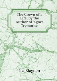 The Crown of a Life, by the Author of 'agnes Tremorne'.