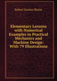 Elementary Lessons with Numerical Examples in Practical Mechanics and Machine Design: With 79 Illustrations