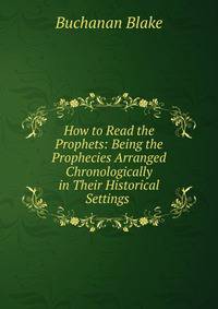 How to Read the Prophets: Being the Prophecies Arranged Chronologically in Their Historical Settings .