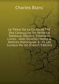 Le Tr?sor De La Curiosit? Tir? Des Catalogues De Vente De Tableaux, Dessins, Estampes, Livres .: Avec Diverses Notes &amp; Notices Historiques &amp; . Et Les Curieux Par Ad (French Edition)