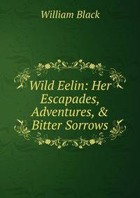 Wild Eelin: Her Escapades, Adventures, &amp; Bitter Sorrows