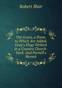 The Grave, a Poem. to Which Are Added, Gray's Elegy Written in a Country Church-Yard: And Parnell's Hermit