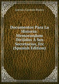 Documentos Para La Historia: Memorandum Dirijidos A Sus Secretarios, Etc (Spanish Edition)