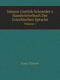 Johann Gottlob Schneider`s Handwrterbuch Der Griechischen Sprache. Volume 1