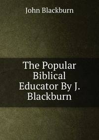 The Popular Biblical Educator By J. Blackburn.