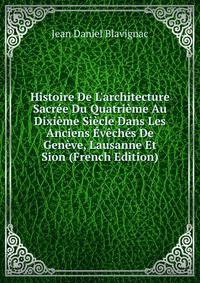 Histoire De L'architecture Sacr?e Du Quatri?me Au Dixi?me Si?cle Dans Les Anciens ?v?ch?s De Gen?ve, Lausanne Et Sion (French Edition)
