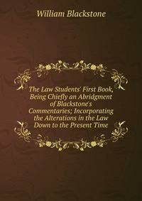 The Law Students' First Book, Being Chiefly an Abridgment of Blackstone's Commentaries; Incorporating the Alterations in the Law Down to the Present Time