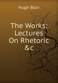 The Works: Lectures On Rhetoric &amp;c